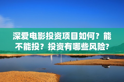 深爱电影投资项目如何？能不能投？投资有哪些风险?(深爱电影编剧)
