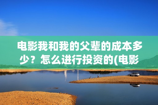 电影我和我的父辈的成本多少？怎么进行投资的(电影我和我的父辈演员表)