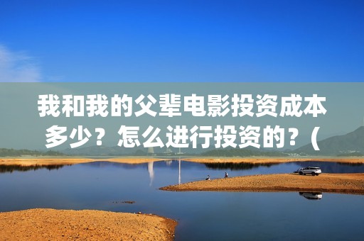 我和我的父辈电影投资成本多少？怎么进行投资的？(我和我的父辈电影剧情介绍)