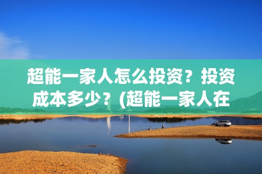 超能一家人怎么投资？投资成本多少？(超能一家人在哪里)