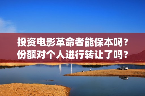 投资电影革命者能保本吗？份额对个人进行转让了吗？(革命者电影制片人)