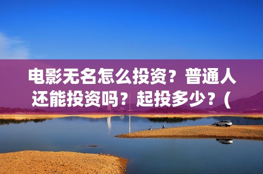 电影无名怎么投资？普通人还能投资吗？起投多少？(无名电影什么时候开机)