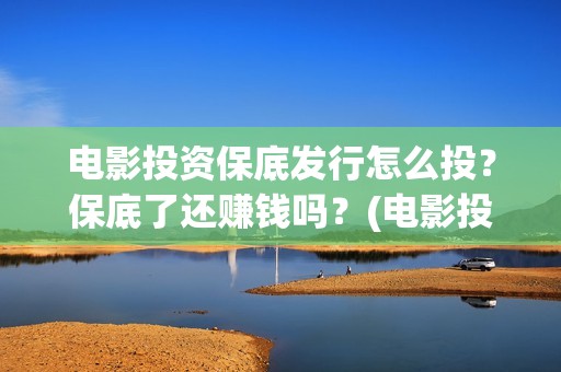 电影投资保底发行怎么投？保底了还赚钱吗？(电影投资的收益怎么样)