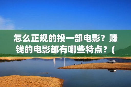 怎么正规的投一部电影？赚钱的电影都有哪些特点？(如何投矛)