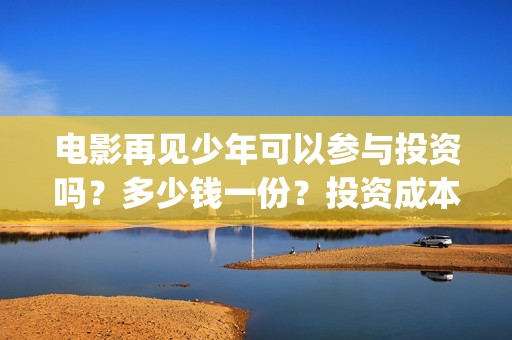 电影再见少年可以参与投资吗？多少钱一份？投资成本多少？(《再见少年》)