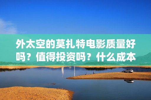 外太空的莫扎特电影质量好吗？值得投资吗？什么成本？(黄渤 外太空的莫扎特)