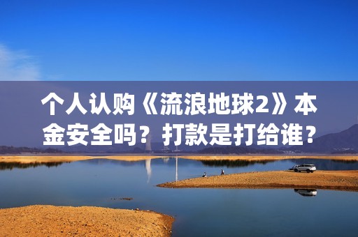 个人认购《流浪地球2》本金安全吗？打款是打给谁？(流浪条款)