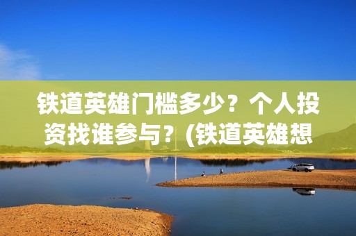 铁道英雄门槛多少？个人投资找谁参与？(铁道英雄想看人数)