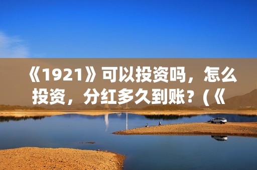 《1921》可以投资吗，怎么投资，分红多久到账？(《1921》怎么样)