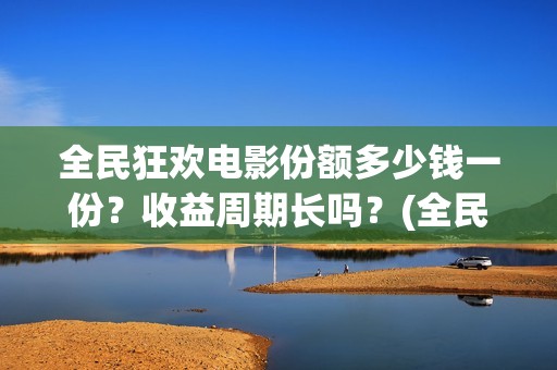 全民狂欢电影份额多少钱一份？收益周期长吗？(全民狂欢电影演员)