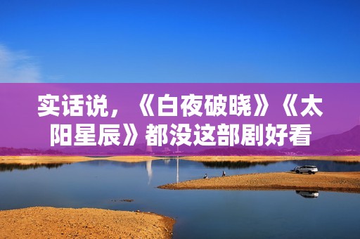 实话说，《白夜破晓》《太阳星辰》都没这部剧好看