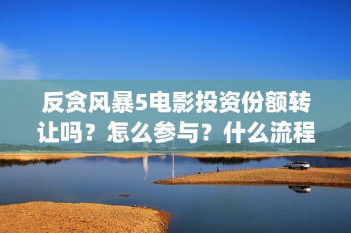 反贪风暴5电影投资份额转让吗？怎么参与？什么流程？(反贪风暴5电影频道2021版)