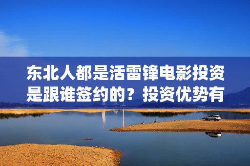 东北人都是活雷锋电影投资是跟谁签约的？投资优势有哪些？(东北人都是活雷锋歌词完整版)