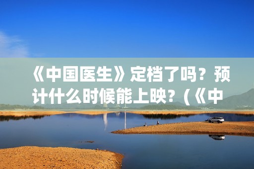 《中国医生》定档了吗？预计什么时候能上映？(《中国医生》时长)