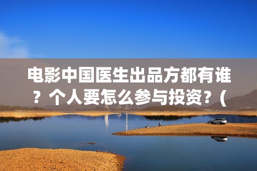 电影中国医生出品方都有谁？个人要怎么参与投资？(电影中国医生主角)