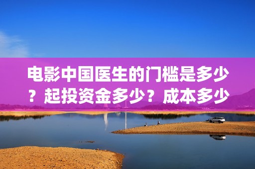 电影中国医生的门槛是多少？起投资金多少？成本多少？(电影中国医生的主人公)