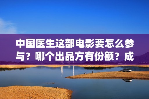 中国医生这部电影要怎么参与？哪个出品方有份额？成本多少？(《中国医生》电影)