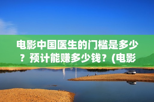电影中国医生的门槛是多少？预计能赚多少钱？(电影中国医生的主人公)