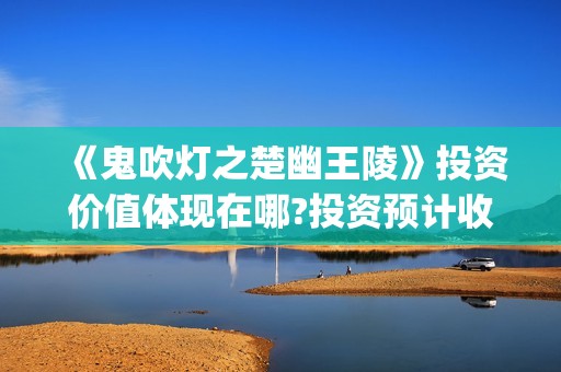 《鬼吹灯之楚幽王陵》投资价值体现在哪?投资预计收益很高吗?(鬼吹灯之楚幽王陵 小说)