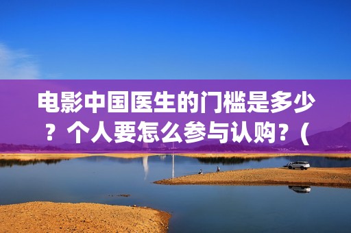 电影中国医生的门槛是多少？个人要怎么参与认购？(电影中国医生讲什么)