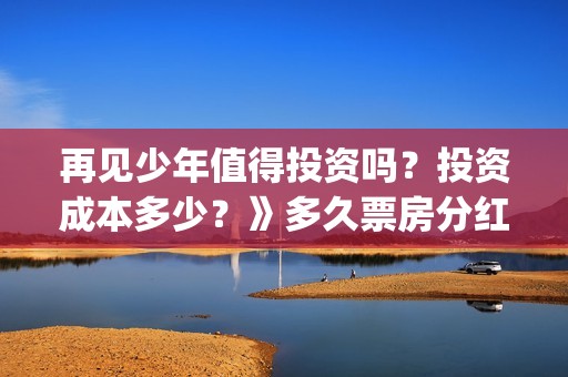 再见少年值得投资吗？投资成本多少？》多久票房分红？(再见少年投资收益图)