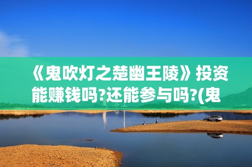 《鬼吹灯之楚幽王陵》投资能赚钱吗?还能参与吗?(鬼吹灯之楚幽王陵)
