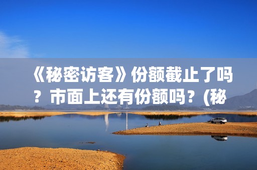 《秘密访客》份额截止了吗？市面上还有份额吗？(秘密访客主演表)