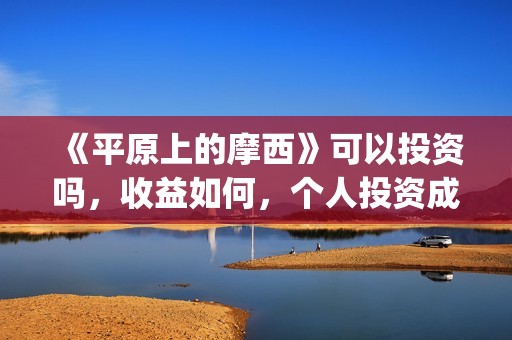 《平原上的摩西》可以投资吗，收益如何，个人投资成本多少？(平原上的摩西是什么意思)