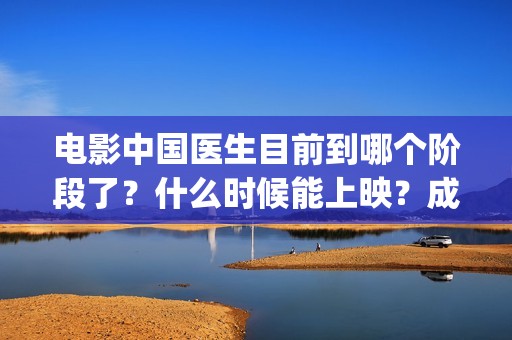 电影中国医生目前到哪个阶段了？什么时候能上映？成本多少？(帮我找一下中国医生电影)