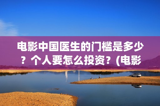 电影中国医生的门槛是多少？个人要怎么投资？(电影中国医生的主人公)