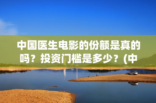 中国医生电影的份额是真的吗？投资门槛是多少？(中国医生电影的精神有哪些)