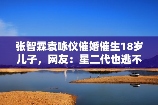 张智霖袁咏仪催婚催生18岁儿子，网友：星二代也逃不过催婚潮！