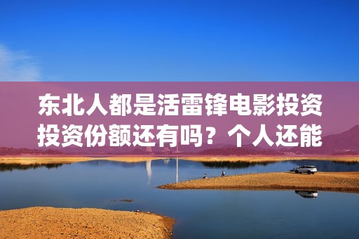 东北人都是活雷锋电影投资投资份额还有吗？个人还能参与认购吗？(东北人都是活雷锋歌词完整版)