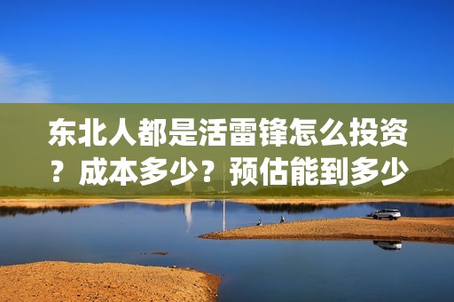 东北人都是活雷锋怎么投资？成本多少？预估能到多少票房?(东北人都是活雷锋动画版)