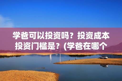 学爸可以投资吗？投资成本投资门槛是？(学爸在哪个学校拍)