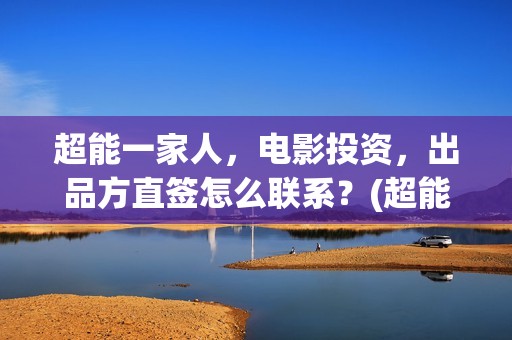 超能一家人，电影投资，出品方直签怎么联系？(超能一家人电影演员表)