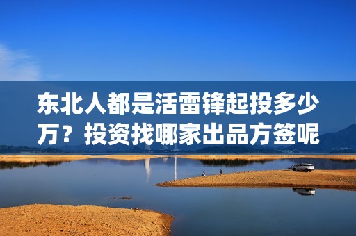 东北人都是活雷锋起投多少万？投资找哪家出品方签呢？在哪投资？(东北人都是活雷锋 歌词)
