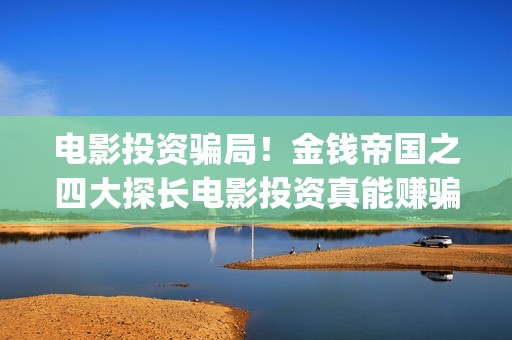 电影投资骗局！金钱帝国之四大探长电影投资真能赚骗局的曝光!大家不要相信赶快追回损失(电影投资骗局怎么处理)