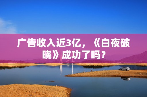 广告收入近3亿，《白夜破晓》成功了吗？