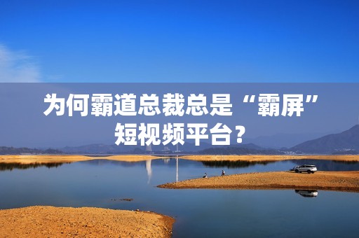 为何霸道总裁总是“霸屏”短视频平台？