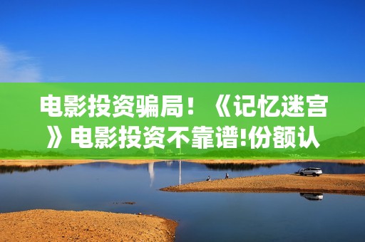 电影投资骗局！《记忆迷宫》电影投资不靠谱!份额认购是骗局!其中有何猫腻(电影投资骗局今日说法)