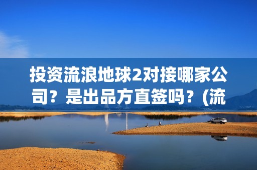 投资流浪地球2对接哪家公司？是出品方直签吗？(流浪地球投资额)