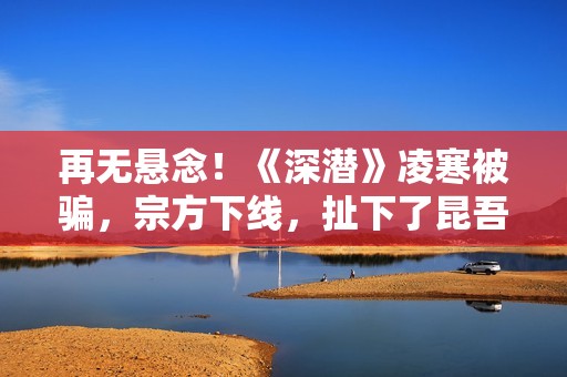 再无悬念！《深潜》凌寒被骗，宗方下线，扯下了昆吾最后的遮羞布