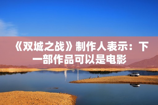 《双城之战》制作人表示：下一部作品可以是电影