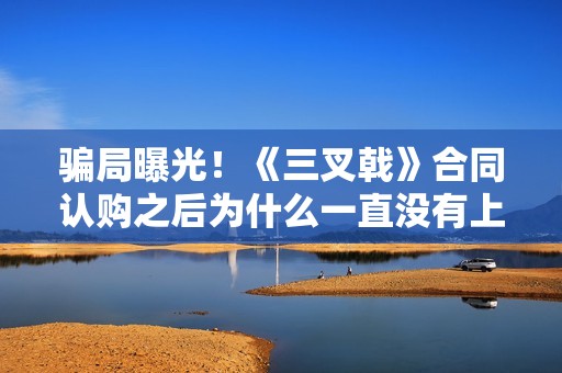 骗局曝光！《三叉戟》合同认购之后为什么一直没有上映？这是骗局吗？