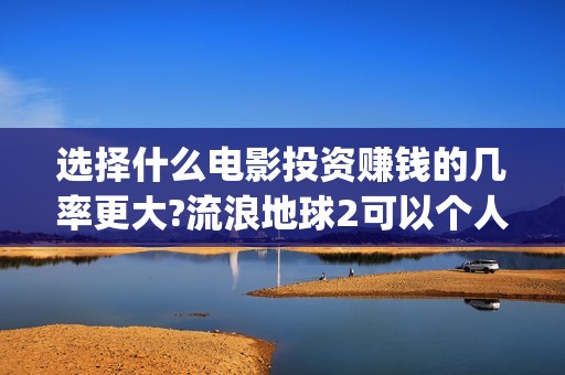 选择什么电影投资赚钱的几率更大?流浪地球2可以个人去投资吗(什么电影适合投影看)