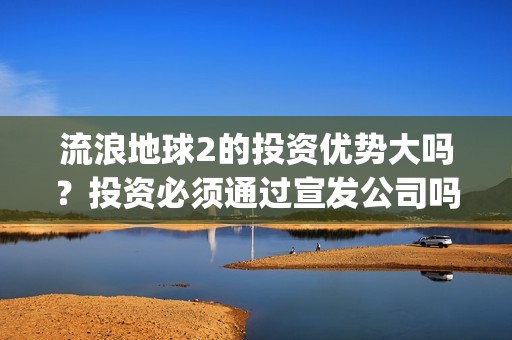 流浪地球2的投资优势大吗？投资必须通过宣发公司吗？(流浪地球2vcr)