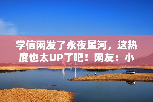 学信网发了永夜星河，这热度也太UP了吧！网友：小星河也是出息了