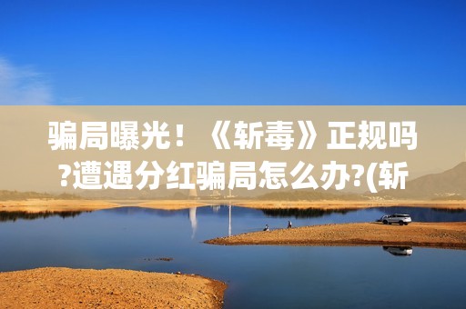 骗局曝光！《斩毒》正规吗?遭遇分红骗局怎么办?(斩馘是什么意思)