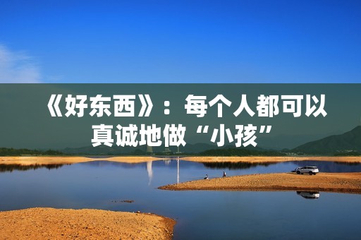 《好东西》：每个人都可以真诚地做“小孩”